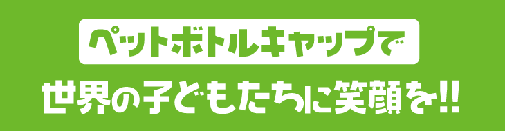 ペットボトルキャップで世界の子供たちに笑顔を!!